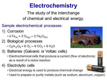 Electrochemistry The study of the interchange of chemical and electrical energy. Sample electrochemical processes: 1) Corrosion 4 Fe (s) + 3 O 2(g) ⇌