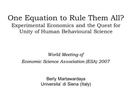 One Equation to Rule Them All? Experimental Economics and the Quest for Unity of Human Behavioural Science Berly Martawardaya Universita’ di Siena (Italy)