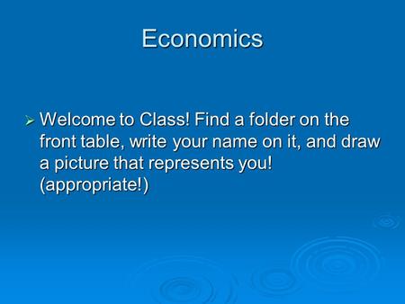Economics  Welcome to Class! Find a folder on the front table, write your name on it, and draw a picture that represents you! (appropriate!)