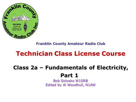 Fundamentals of Electricity Franklin County Amateur Radio Club Technician Class License Course Class 2a – Fundamentals of Electricity, Part 1 Bob Solosko.