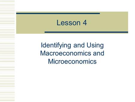 Lesson 4 Identifying and Using Macroeconomics and Microeconomics.