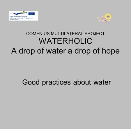 COMENIUS MULTILATERAL PROJECT WATERHOLIC A drop of water a drop of hope Good practices about water.