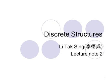 Discrete Structures Li Tak Sing( 李德成 ) Lecture note 2 1.