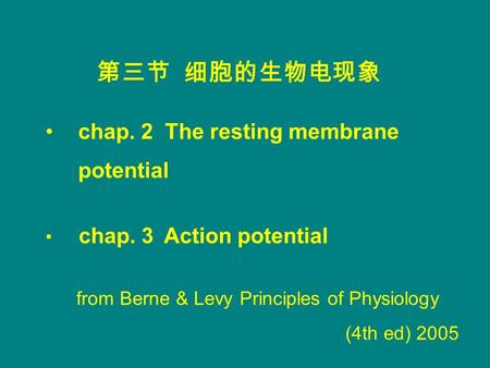 Chap. 2 The resting membrane potential chap. 3 Action potential 第三节 细胞的生物电现象 from Berne & Levy Principles of Physiology (4th ed) 2005.