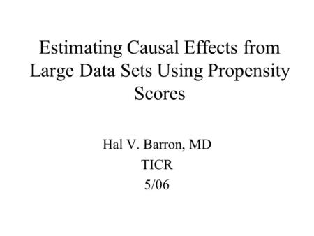 Estimating Causal Effects from Large Data Sets Using Propensity Scores Hal V. Barron, MD TICR 5/06.