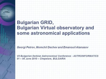 Bulgarian GRID, Bulgarian Virtual observatory and some astronomical applications Georgi Petrov, Momchil Dechev and Emanouil Atanasov VII Bulgarian-Serbian.
