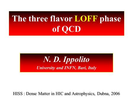 The three flavor LOFF phase of QCD N. D. Ippolito University and INFN, Bari, Italy HISS : Dense Matter in HIC and Astrophysics, Dubna, 2006.
