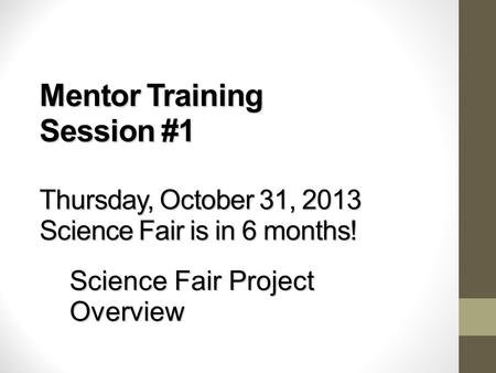 Mentor Training Session #1 Thursday, October 31, 2013 Science Fair is in 6 months! Science Fair Project Overview.