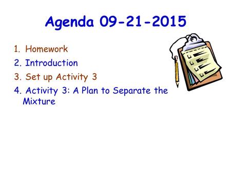 Agenda 09-21-2015 1. Homework 2. Introduction 3. Set up Activity 3 4. Activity 3: A Plan to Separate the Mixture.