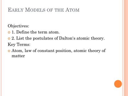 E ARLY M ODELS OF THE A TOM Objectives: 1. Define the term atom. 2. List the postulates of Dalton's atomic theory. Key Terms: Atom, law of constant position,
