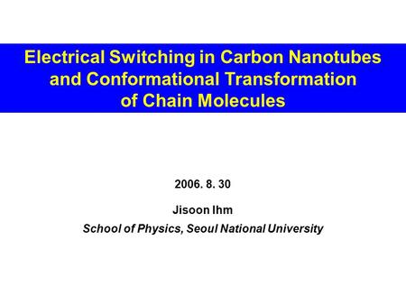 Jisoon Ihm School of Physics, Seoul National University Electrical Switching in Carbon Nanotubes and Conformational Transformation of Chain Molecules 2006.