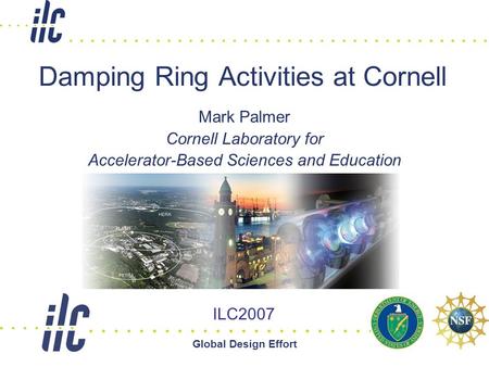 Global Design Effort 1 Damping Ring Activities at Cornell Mark Palmer Cornell Laboratory for Accelerator-Based Sciences and Education ILC2007.