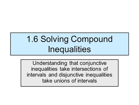 1.6 Solving Compound Inequalities Understanding that conjunctive inequalities take intersections of intervals and disjunctive inequalities take unions.