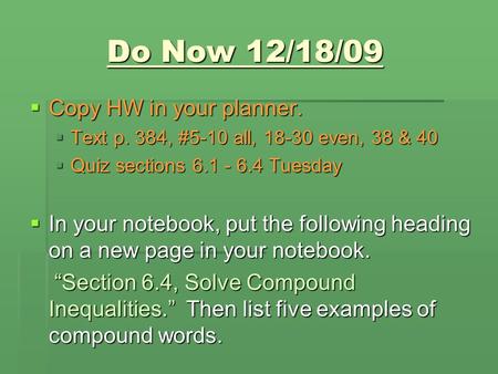 Do Now 12/18/09  Copy HW in your planner.  Text p. 384, #5-10 all, 18-30 even, 38 & 40  Quiz sections 6.1 - 6.4 Tuesday  In your notebook, put the.