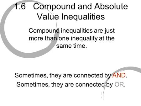 1.6 Compound and Absolute Value Inequalities Compound inequalities are just more than one inequality at the same time. Sometimes, they are connected by.