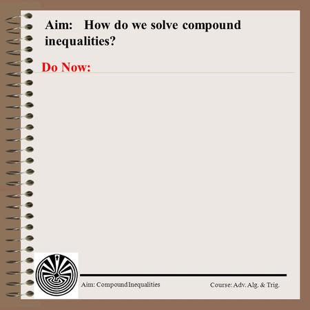 Aim: Compound Inequalities Course: Adv. Alg. & Trig. Aim: How do we solve compound inequalities? Do Now: