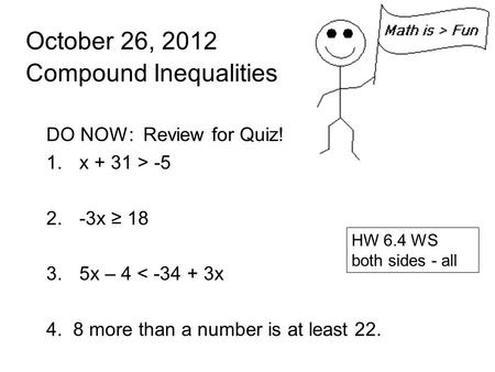October 26, 2012 Compound Inequalities DO NOW: Review for Quiz! 1.x + 31 > -5 2.-3x ≥ 18 3.5x – 4 < -34 + 3x 4. 8 more than a number is at least 22. HW.
