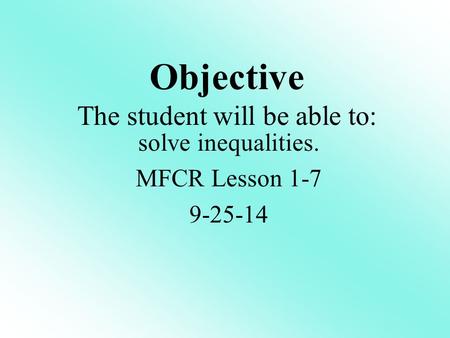 Objective The student will be able to: solve inequalities. MFCR Lesson 1-7 9-25-14.