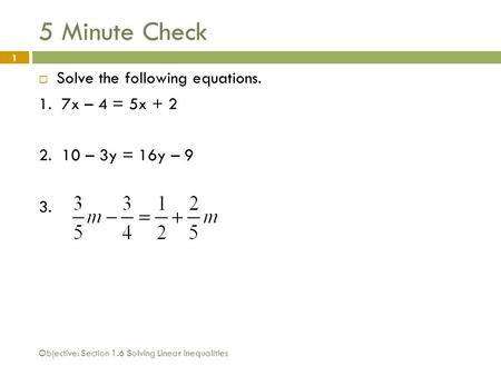 Objective: Section 1.6 Solving Linear Inequalities 1 5 Minute Check  Solve the following equations. 1. 7x – 4 = 5x + 2 2. 10 – 3y = 16y – 9 3.