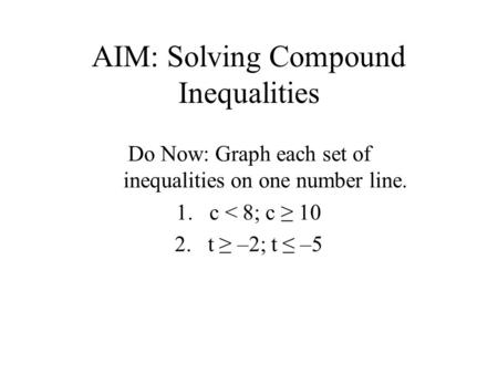 AIM: Solving Compound Inequalities Do Now: Graph each set of inequalities on one number line. 1.c < 8; c ≥ 10 2.t ≥ –2; t ≤ –5.