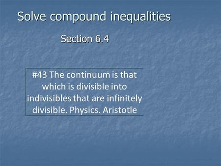 Solve compound inequalities Section 6.4 #43 The continuum is that which is divisible into indivisibles that are infinitely divisible. Physics. Aristotle.
