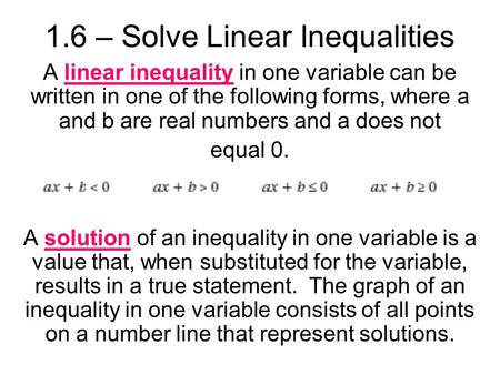 1.6 – Solve Linear Inequalities A linear inequality in one variable can be written in one of the following forms, where a and b are real numbers and a.