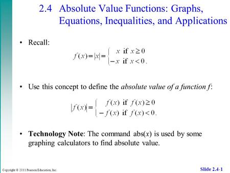 Copyright © 2011 Pearson Education, Inc. Slide 2.4-1 2.4 Absolute Value Functions: Graphs, Equations, Inequalities, and Applications Recall: Use this concept.