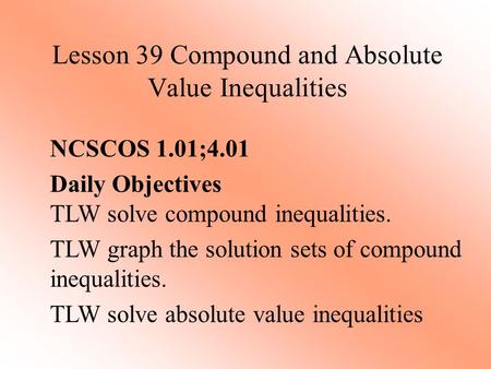 Lesson 39 Compound and Absolute Value Inequalities NCSCOS 1.01;4.01 Daily Objectives TLW solve compound inequalities. TLW graph the solution sets of compound.
