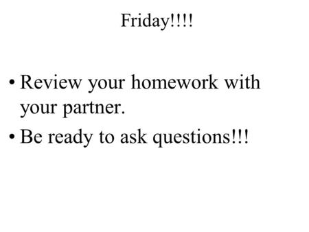 Review your homework with your partner. Be ready to ask questions!!! Friday!!!!
