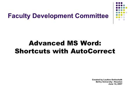 Faculty Development Committee Advanced MS Word: Shortcuts with AutoCorrect Created by LouAnn Gottschalk DeVry University—Houston June 12, 2007.