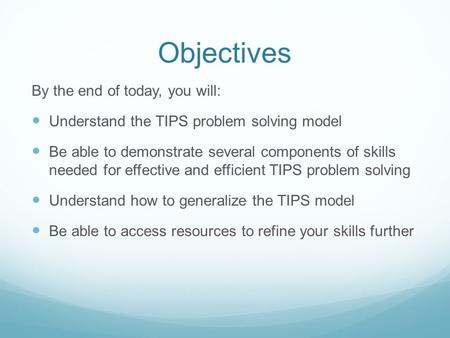 Objectives By the end of today, you will: Understand the TIPS problem solving model Be able to demonstrate several components of skills needed for effective.