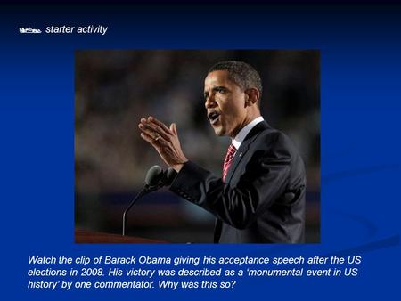  starter activity Watch the clip of Barack Obama giving his acceptance speech after the US elections in 2008. His victory was described as a ‘monumental.