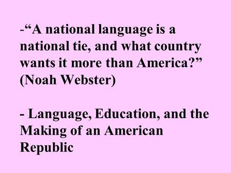 -“A national language is a national tie, and what country wants it more than America?” (Noah Webster) - Language, Education, and the Making of an American.