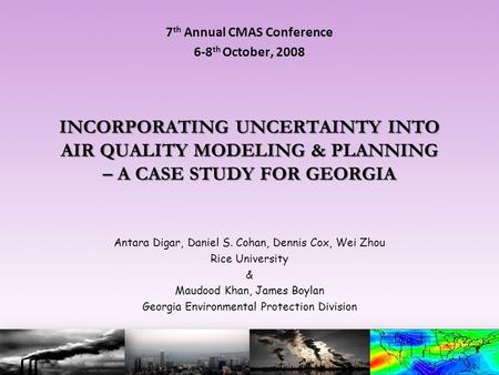 INCORPORATING UNCERTAINTY INTO AIR QUALITY MODELING & PLANNING – A CASE STUDY FOR GEORGIA 7 th Annual CMAS Conference 6-8 th October, 2008 Antara Digar,