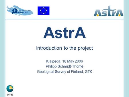AstrA Introduction to the project Klaipeda, 18 May 2006 Philipp Schmidt-Thomé Geological Survey of Finland, GTK.