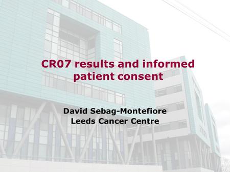 CR07 results and informed patient consent David Sebag-Montefiore Leeds Cancer Centre.