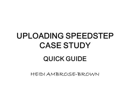 UPLOADING SPEEDSTEP CASE STUDY QUICK GUIDE HEIDI AMBROSE-BROWN.