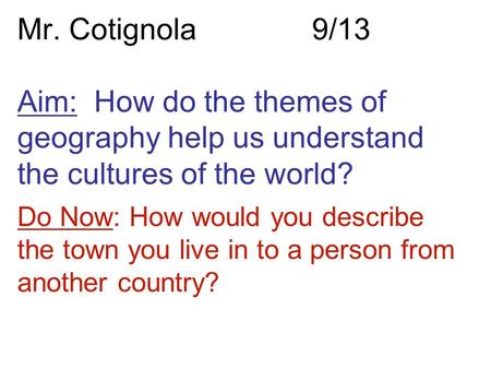 Mr. Cotignola9/13 Aim: How do the themes of geography help us understand the cultures of the world? Do Now: How would you describe the town you live in.