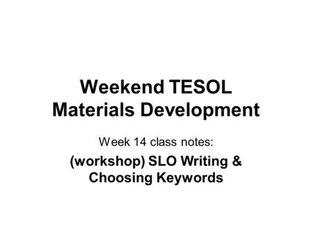 Weekend TESOL Materials Development Week 14 class notes: (workshop) SLO Writing & Choosing Keywords.