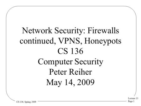 Lecture 13 Page 1 CS 136, Spring 2009 Network Security: Firewalls continued, VPNS, Honeypots CS 136 Computer Security Peter Reiher May 14, 2009.