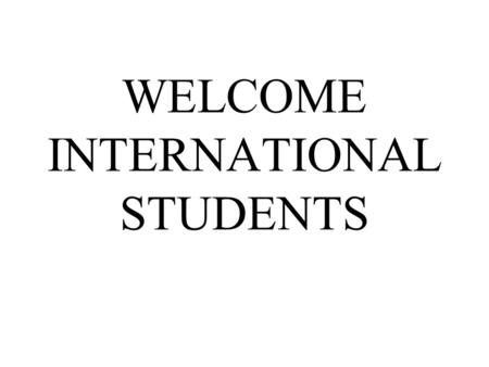 WELCOME INTERNATIONAL STUDENTS. Dreams and plans This is a moment you will remember You planned this for a long time Now you are here Everyone in this.