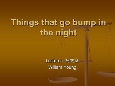 Things that go bump in the night Lecturer: 杨文良 William Young.