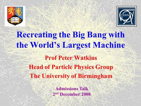 Recreating the Big Bang with the World’s Largest Machine Prof Peter Watkins Head of Particle Physics Group The University of Birmingham Admissions Talk.