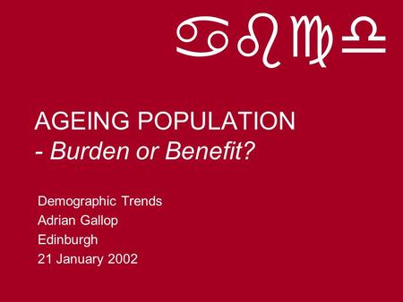Abcd AGEING POPULATION - Burden or Benefit? Demographic Trends Adrian Gallop Edinburgh 21 January 2002.