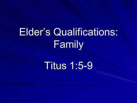 Elder’s Qualifications: Family Titus 1:5-9. False Ideas Results –Unqualified men are appointed –Qualified men are not appointed –Only God’s qualifications.