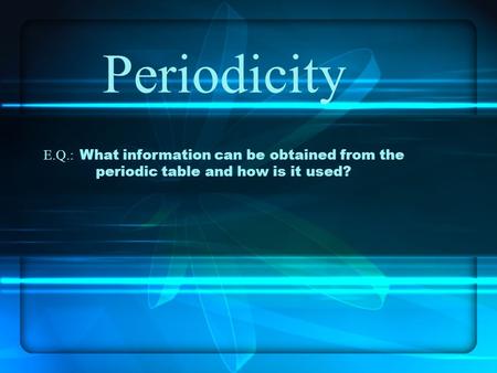 Periodicity E.Q.: What information can be obtained from the periodic table and how is it used?