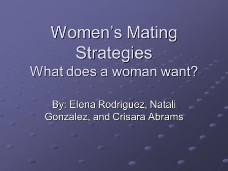 Women’s Mating Strategies What does a woman want? By: Elena Rodriguez, Natali Gonzalez, and Crisara Abrams.
