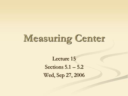 Lecture 15 Sections 5.1 – 5.2 Wed, Sep 27, 2006 Measuring Center.