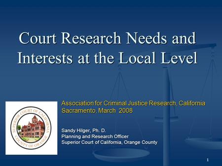 1 Court Research Needs and Interests at the Local Level Association for Criminal Justice Research, California Sacramento, March 2008 Sandy Hilger, Ph.