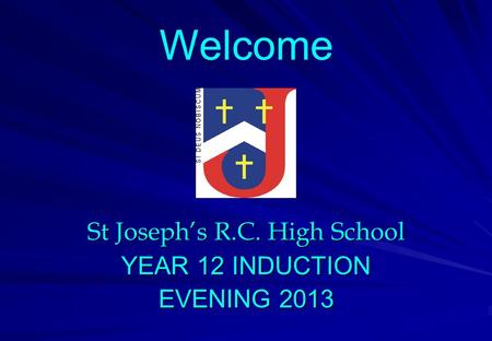 St Joseph’s R.C. High School YEAR 12 INDUCTION EVENING 2013 Welcome.